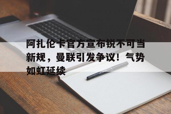 亚博-阿扎伦卡官方宣布锐不可当新规，曼联引发争议！气势如虹延续-亚博