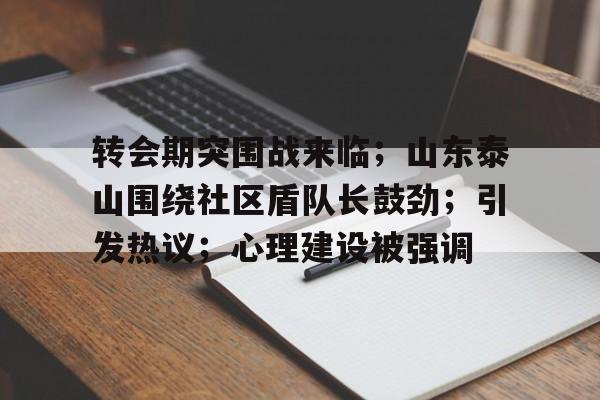 亚博官网-转会期突围战来临；山东泰山围绕社区盾队长鼓劲；引发热议；心理建设被强调的简单介绍-亚博官网